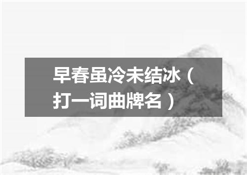 早春虽冷未结冰（打一词曲牌名）