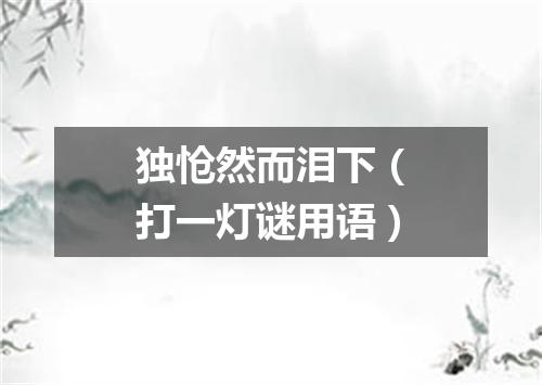 独怆然而泪下（打一灯谜用语）