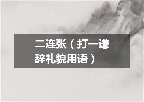二连张（打一谦辞礼貌用语）