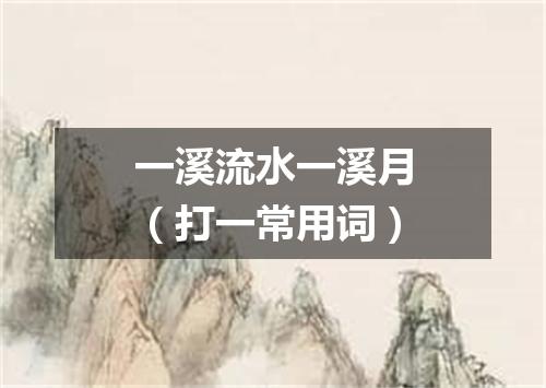 一溪流水一溪月（打一常用词）