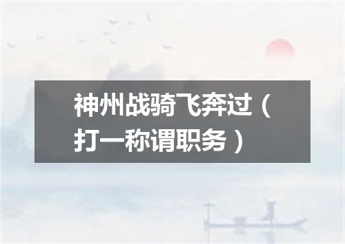 神州战骑飞奔过（打一称谓职务）