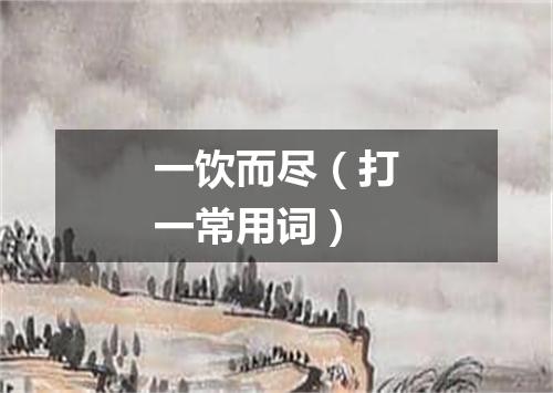 一饮而尽（打一常用词）
