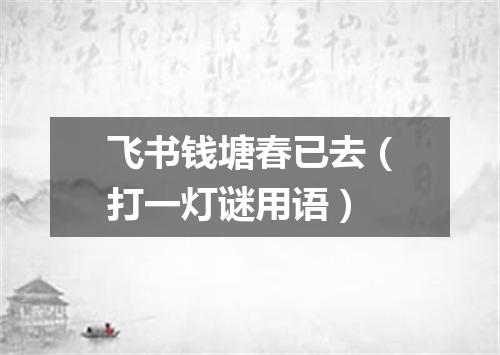 飞书钱塘春已去（打一灯谜用语）