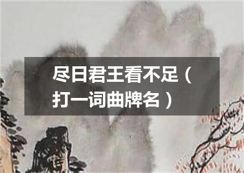 尽日君王看不足（打一词曲牌名）