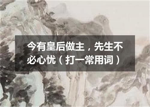 今有皇后做主，先生不必心忧（打一常用词）