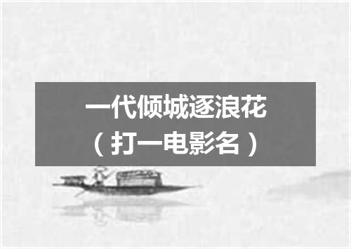 一代倾城逐浪花（打一电影名）