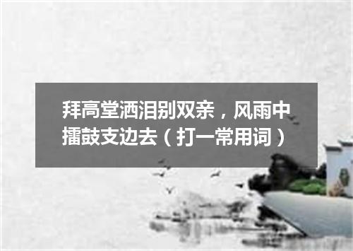 拜高堂洒泪别双亲，风雨中擂鼓支边去（打一常用词）