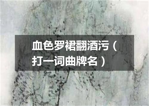 血色罗裙翻酒污（打一词曲牌名）