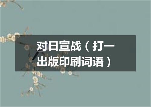对日宣战（打一出版印刷词语）