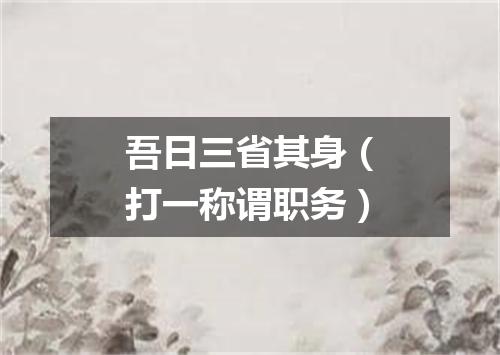 吾日三省其身（打一称谓职务）