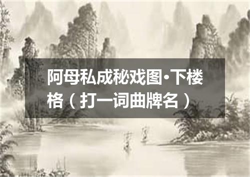 阿母私成秘戏图·下楼格（打一词曲牌名）