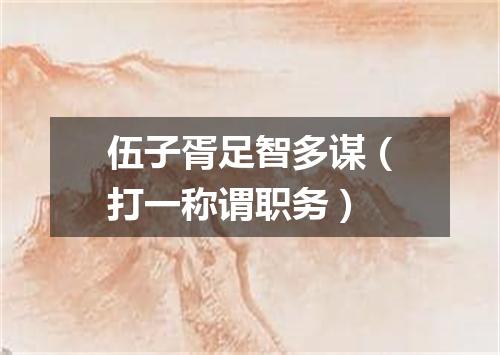 伍子胥足智多谋（打一称谓职务）