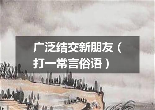 广泛结交新朋友（打一常言俗语）