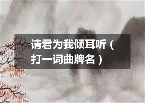 请君为我倾耳听（打一词曲牌名）