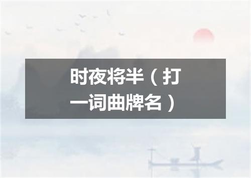 时夜将半（打一词曲牌名）