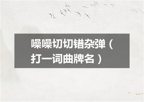 噪噪切切错杂弹（打一词曲牌名）
