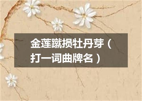 金莲蹴损牡丹芽（打一词曲牌名）