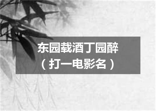 东园载酒丁园醉（打一电影名）
