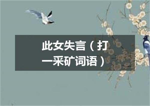此女失言（打一采矿词语）