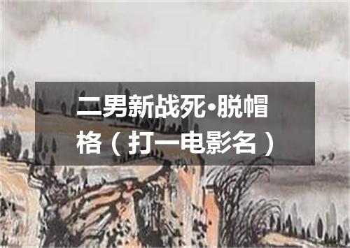 二男新战死·脱帽格（打一电影名）