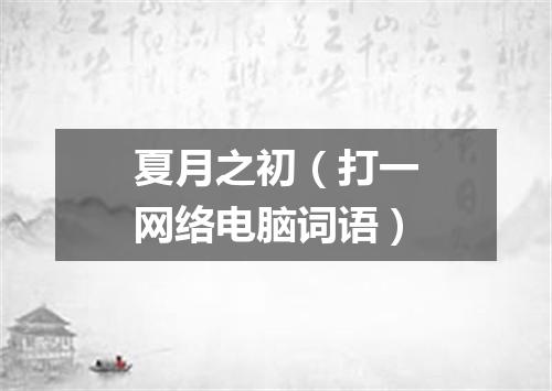 夏月之初（打一网络电脑词语）