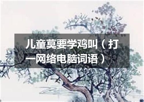 儿童莫要学鸡叫（打一网络电脑词语）