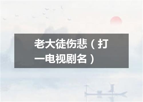 老大徒伤悲（打一电视剧名）