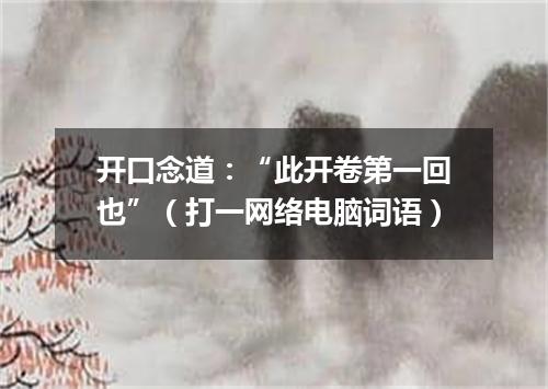开口念道：“此开卷第一回也”（打一网络电脑词语）