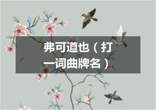 弗可道也（打一词曲牌名）