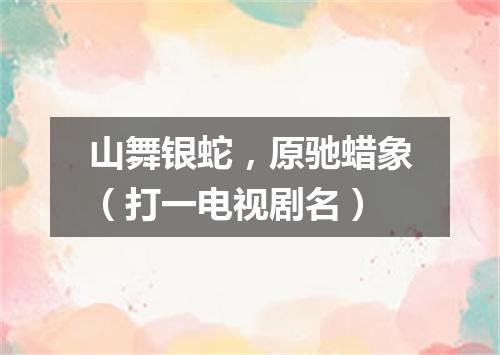 山舞银蛇，原驰蜡象（打一电视剧名）