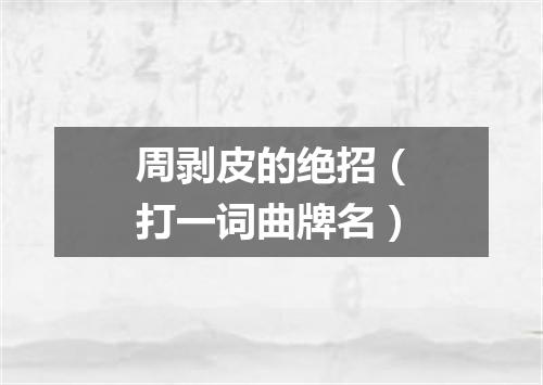 周剥皮的绝招（打一词曲牌名）