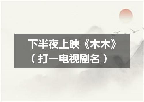下半夜上映《木木》（打一电视剧名）