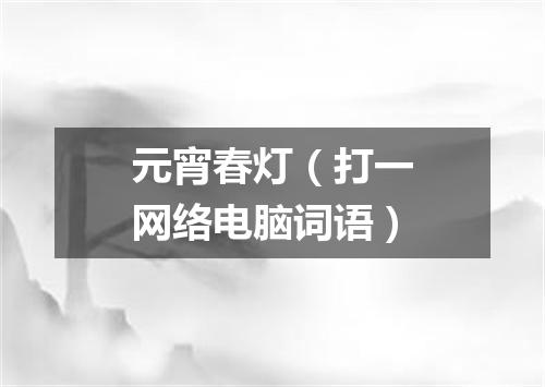 元宵春灯（打一网络电脑词语）