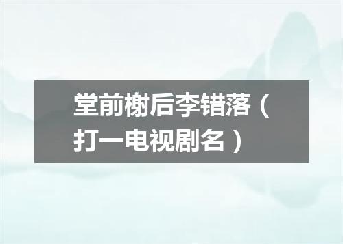 堂前榭后李错落（打一电视剧名）