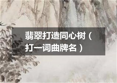 翡翠打造同心树（打一词曲牌名）
