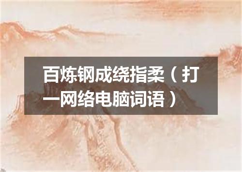 百炼钢成绕指柔（打一网络电脑词语）