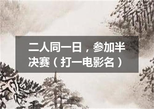 二人同一日，参加半决赛（打一电影名）