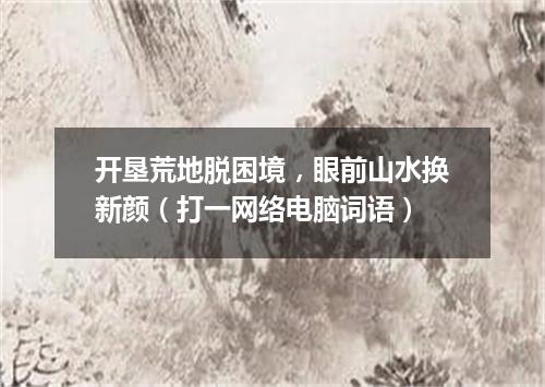 开垦荒地脱困境，眼前山水换新颜（打一网络电脑词语）