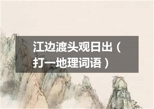 江边渡头观日出（打一地理词语）