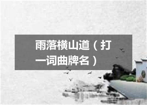 雨落横山道（打一词曲牌名）
