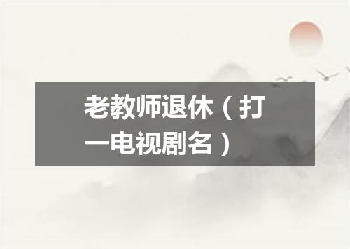 老教师退休（打一电视剧名）