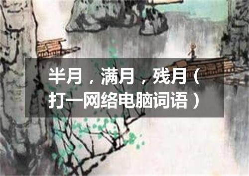 半月，满月，残月（打一网络电脑词语）