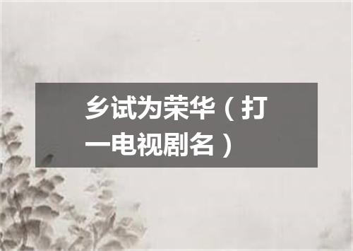 乡试为荣华（打一电视剧名）