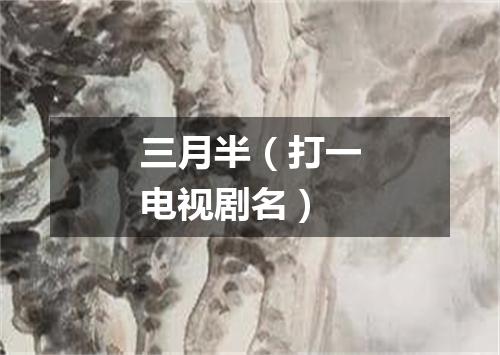 三月半（打一电视剧名）