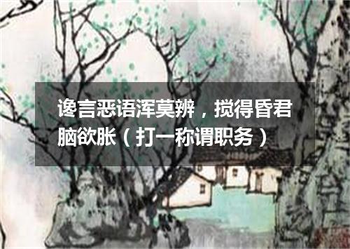 谗言恶语浑莫辨，搅得昏君脑欲胀（打一称谓职务）