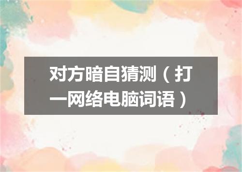 对方暗自猜测（打一网络电脑词语）