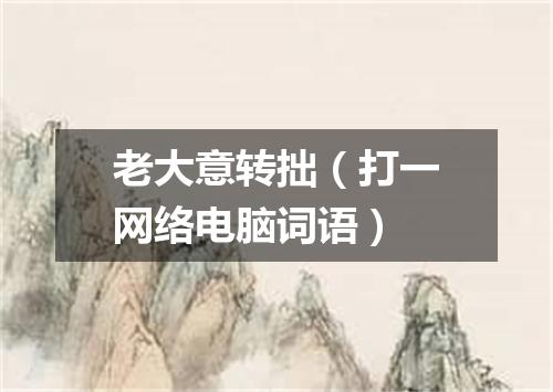 老大意转拙（打一网络电脑词语）