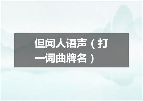 但闻人语声（打一词曲牌名）