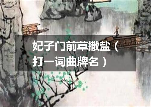 妃子门前草撒盐（打一词曲牌名）