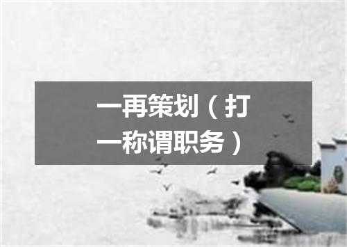 一再策划（打一称谓职务）